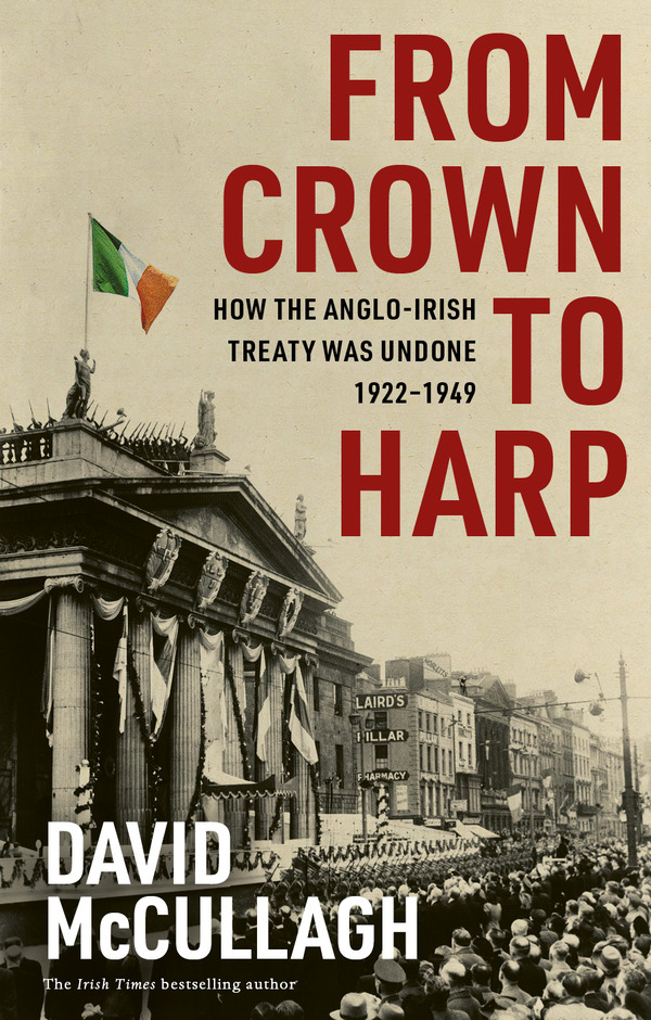 FROM CROWN TO HARP HOW THE ANGLO-IRISH TREATY WAS UNDONE, 1922–1949
