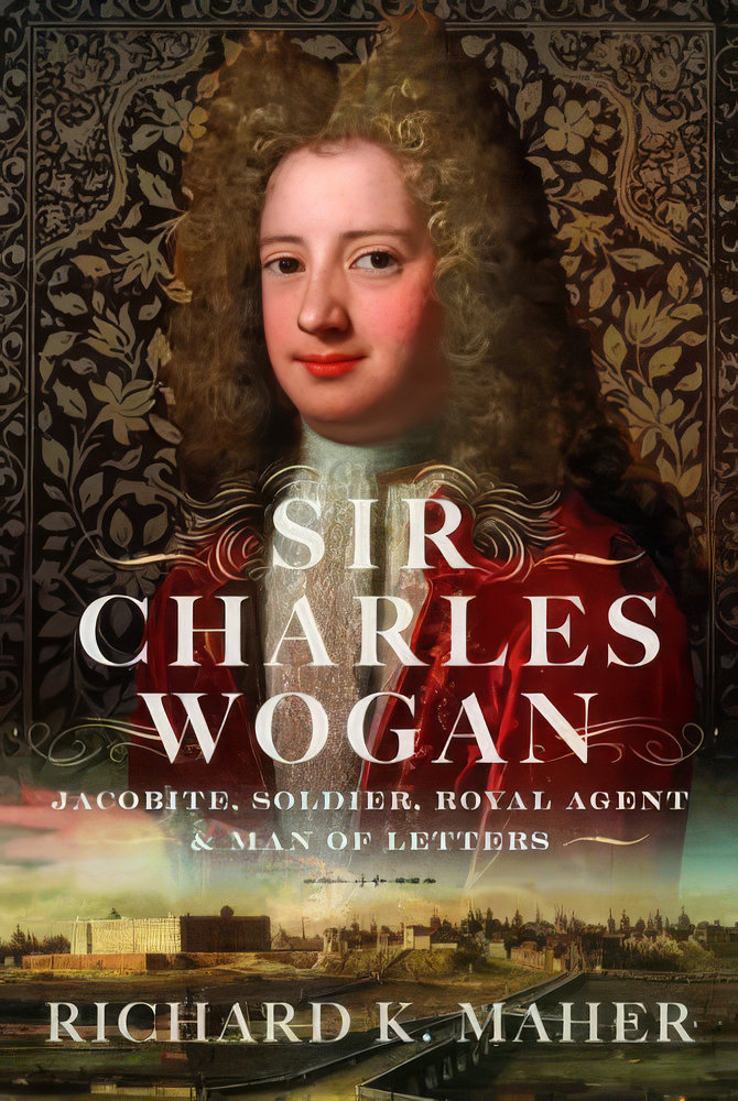 SIR CHARLES WOGAN: JACOBITE, SOLDIER, ROYAL AGENT AND MAN OF LETTERS